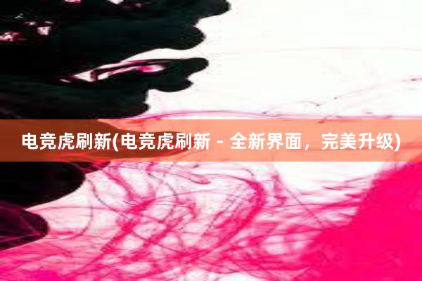 电竞虎刷新(电竞虎刷新 - 全新界面，完美升级)