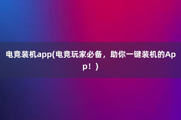 电竞装机app(电竞玩家必备，助你一键装机的App！)