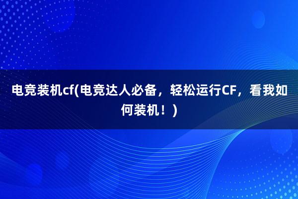 电竞装机cf(电竞达人必备，轻松运行CF，看我如何装机！)