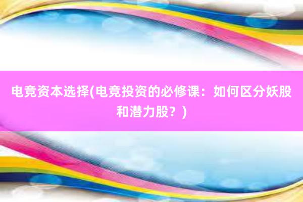 电竞资本选择(电竞投资的必修课：如何区分妖股和潜力股？)