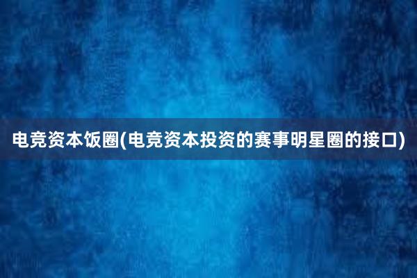 电竞资本饭圈(电竞资本投资的赛事明星圈的接口)