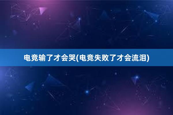 电竞输了才会哭(电竞失败了才会流泪)