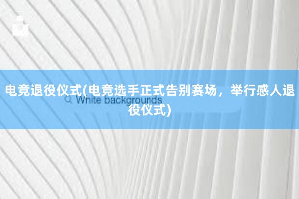 电竞退役仪式(电竞选手正式告别赛场，举行感人退役仪式)