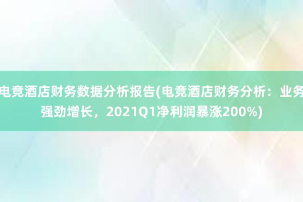 电竞酒店财务数据分析报告(电竞酒店财务分析：业务强劲增长，2021Q1净利润暴涨200%)