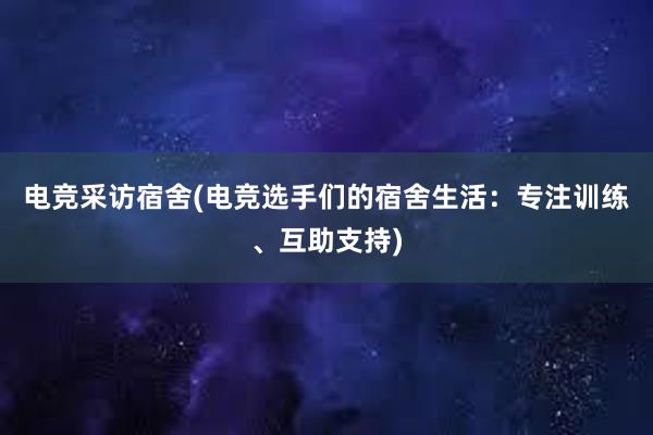 电竞采访宿舍(电竞选手们的宿舍生活：专注训练、互助支持)