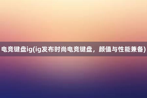 电竞键盘ig(ig发布时尚电竞键盘，颜值与性能兼备)