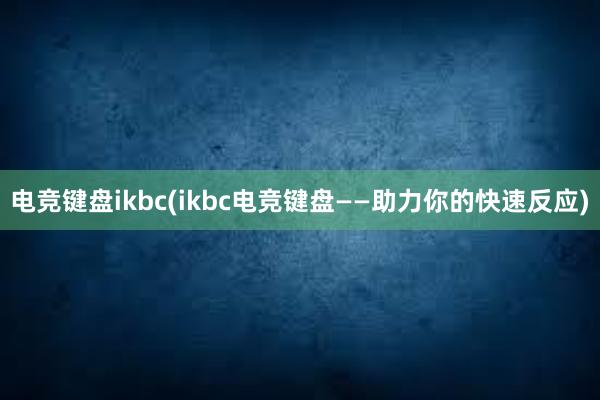 电竞键盘ikbc(ikbc电竞键盘——助力你的快速反应)