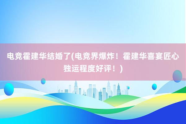 电竞霍建华结婚了(电竞界爆炸！霍建华喜宴匠心独运程度好评！)