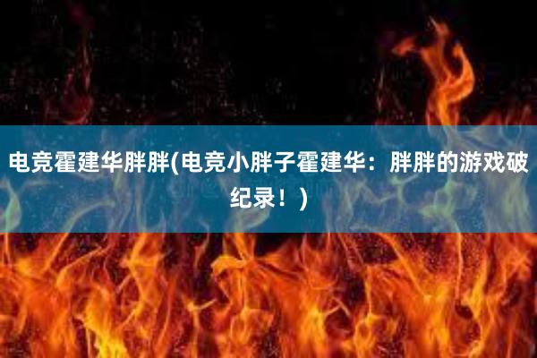 电竞霍建华胖胖(电竞小胖子霍建华：胖胖的游戏破纪录！)