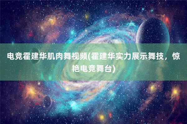 电竞霍建华肌肉舞视频(霍建华实力展示舞技，惊艳电竞舞台)