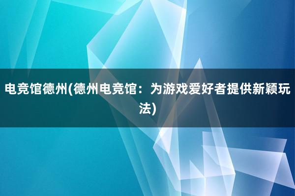 电竞馆德州(德州电竞馆：为游戏爱好者提供新颖玩法)