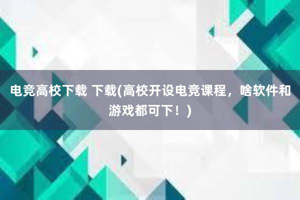 电竞高校下载 下载(高校开设电竞课程，啥软件和游戏都可下！)