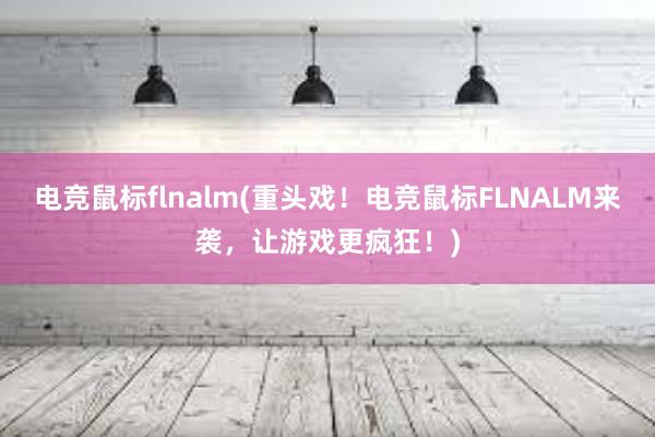 电竞鼠标flnalm(重头戏！电竞鼠标FLNALM来袭，让游戏更疯狂！)