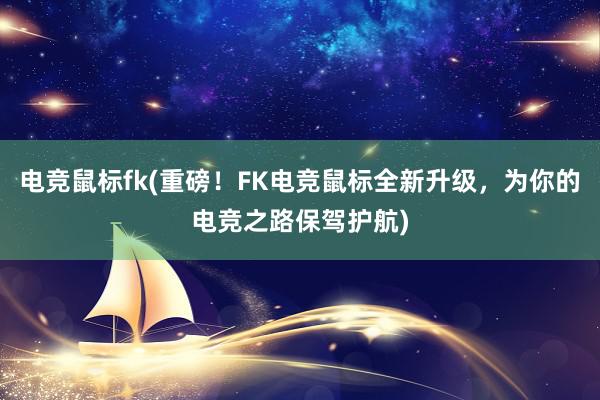 电竞鼠标fk(重磅！FK电竞鼠标全新升级，为你的电竞之路保驾护航)