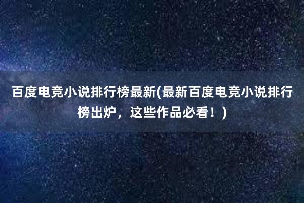 百度电竞小说排行榜最新(最新百度电竞小说排行榜出炉，这些作品必看！)