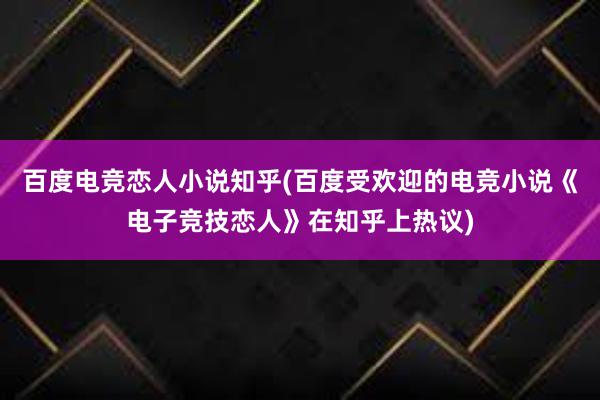 百度电竞恋人小说知乎(百度受欢迎的电竞小说《电子竞技恋人》在知乎上热议)