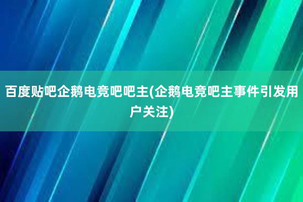 百度贴吧企鹅电竞吧吧主(企鹅电竞吧主事件引发用户关注)