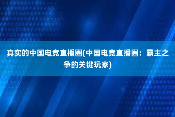 真实的中国电竞直播圈(中国电竞直播圈：霸主之争的关键玩家)