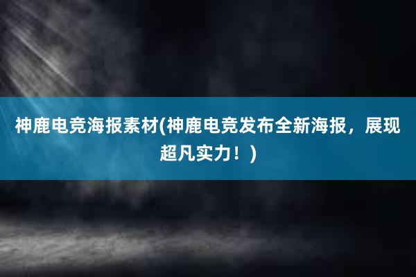 神鹿电竞海报素材(神鹿电竞发布全新海报，展现超凡实力！)