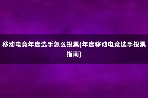 移动电竞年度选手怎么投票(年度移动电竞选手投票指南)