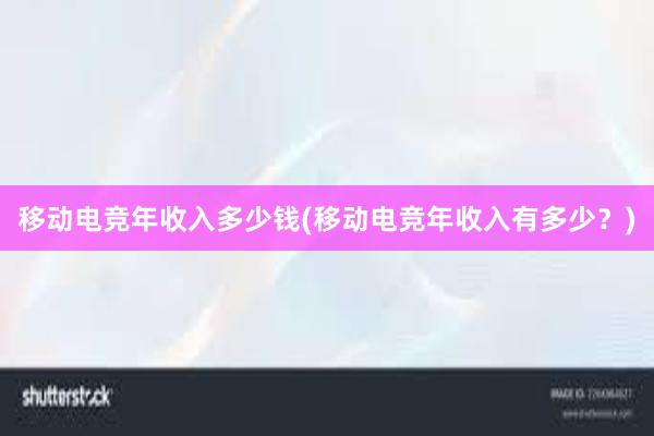 移动电竞年收入多少钱(移动电竞年收入有多少？)