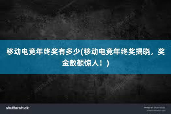 移动电竞年终奖有多少(移动电竞年终奖揭晓，奖金数额惊人！)