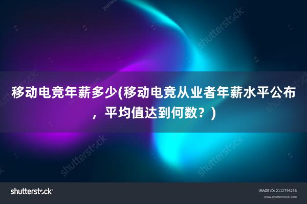 移动电竞年薪多少(移动电竞从业者年薪水平公布，平均值达到何数？)