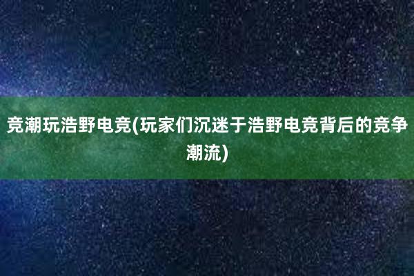 竞潮玩浩野电竞(玩家们沉迷于浩野电竞背后的竞争潮流)