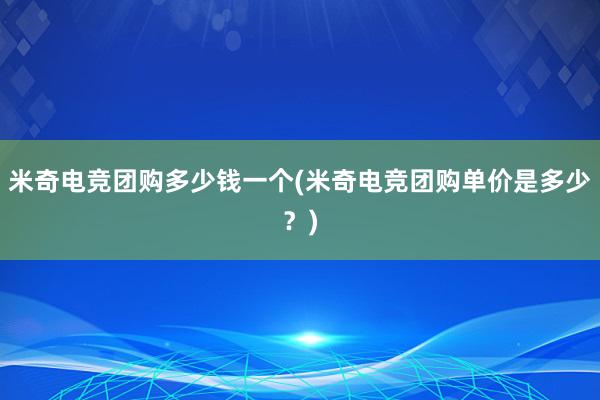 米奇电竞团购多少钱一个(米奇电竞团购单价是多少？)