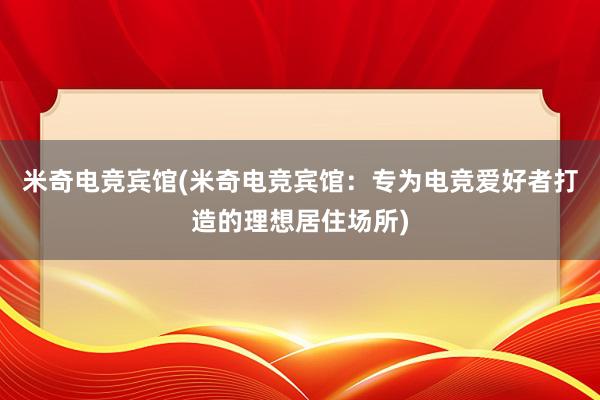 米奇电竞宾馆(米奇电竞宾馆：专为电竞爱好者打造的理想居住场所)