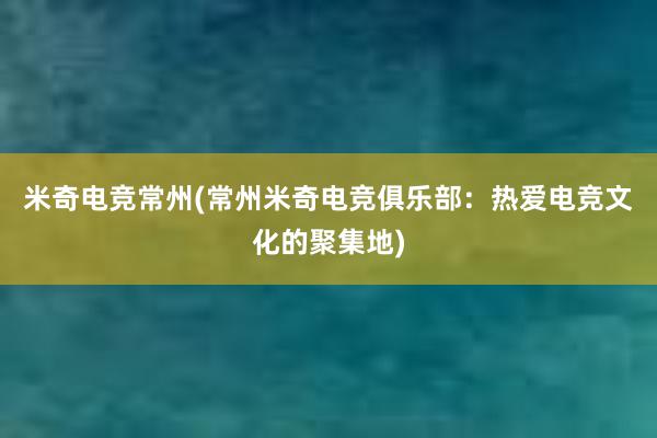 米奇电竞常州(常州米奇电竞俱乐部：热爱电竞文化的聚集地)