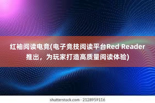 红袖阅读电竞(电子竞技阅读平台Red Reader推出，为玩家打造高质量阅读体验)