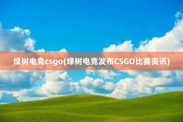 绿树电竞csgo(绿树电竞发布CSGO比赛资讯)