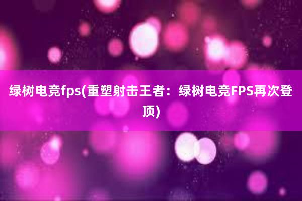 绿树电竞fps(重塑射击王者：绿树电竞FPS再次登顶)