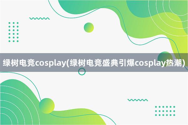 绿树电竞cosplay(绿树电竞盛典引爆cosplay热潮)