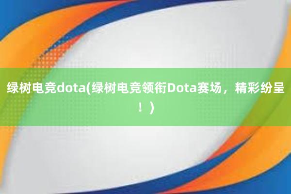 绿树电竞dota(绿树电竞领衔Dota赛场，精彩纷呈！)