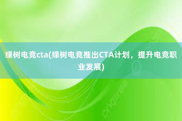 绿树电竞cta(绿树电竞推出CTA计划，提升电竞职业发展)