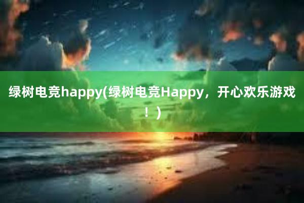 绿树电竞happy(绿树电竞Happy，开心欢乐游戏！)