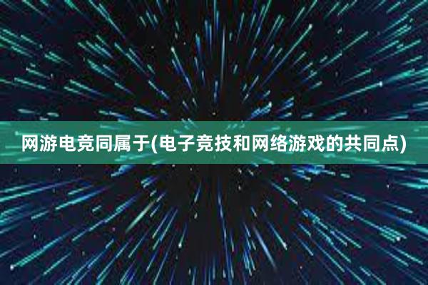 网游电竞同属于(电子竞技和网络游戏的共同点)