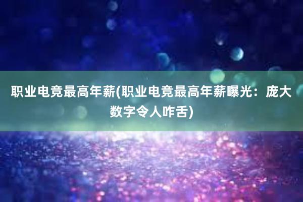 职业电竞最高年薪(职业电竞最高年薪曝光：庞大数字令人咋舌)