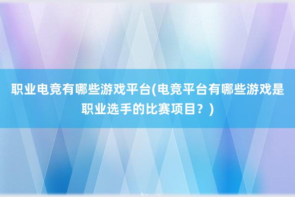 职业电竞有哪些游戏平台(电竞平台有哪些游戏是职业选手的比赛项目？)