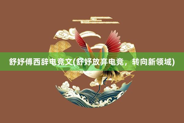 舒妤傅西辞电竞文(舒妤放弃电竞，转向新领域)