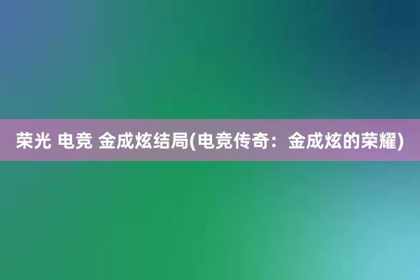 荣光 电竞 金成炫结局(电竞传奇：金成炫的荣耀)