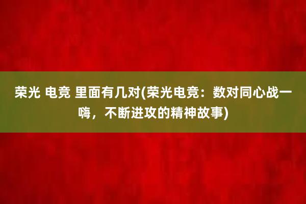 荣光 电竞 里面有几对(荣光电竞：数对同心战一嗨，不断进攻的精神故事)