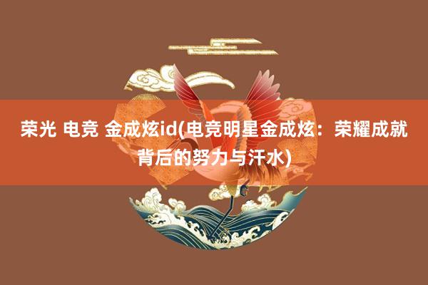 荣光 电竞 金成炫id(电竞明星金成炫：荣耀成就背后的努力与汗水)