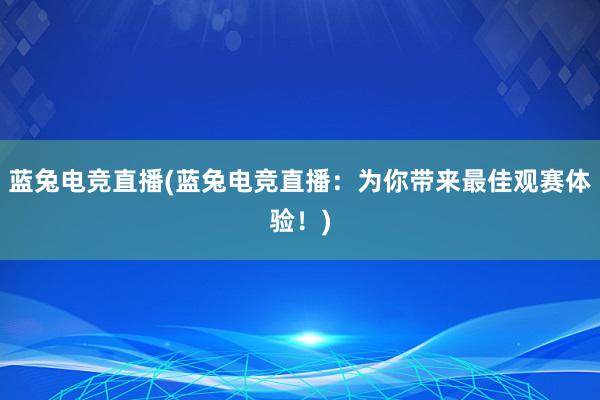 蓝兔电竞直播(蓝兔电竞直播：为你带来最佳观赛体验！)