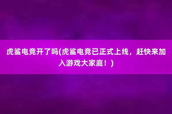 虎鲨电竞开了吗(虎鲨电竞已正式上线，赶快来加入游戏大家庭！)