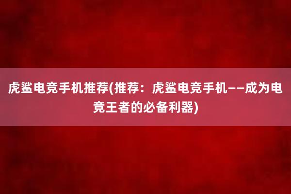 虎鲨电竞手机推荐(推荐：虎鲨电竞手机——成为电竞王者的必备利器)