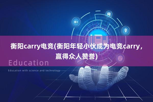 衡阳carry电竞(衡阳年轻小伙成为电竞carry，赢得众人赞誉)