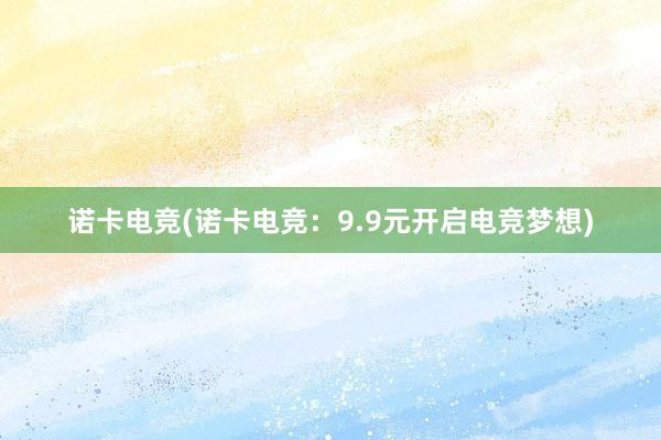 诺卡电竞(诺卡电竞：9.9元开启电竞梦想)